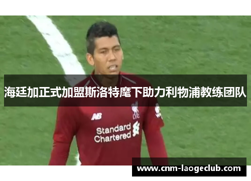 海廷加正式加盟斯洛特麾下助力利物浦教练团队