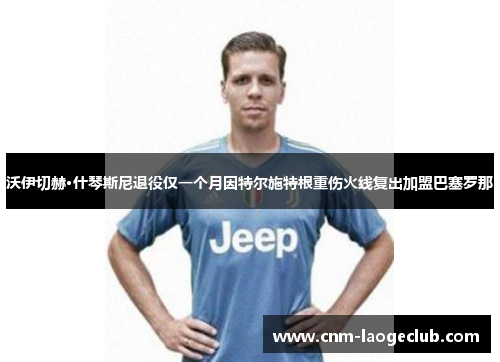 沃伊切赫·什琴斯尼退役仅一个月因特尔施特根重伤火线复出加盟巴塞罗那 沃伊切赫·什琴斯尼退役仅一个月因特尔施特根重伤火线复出加盟巴塞罗那
