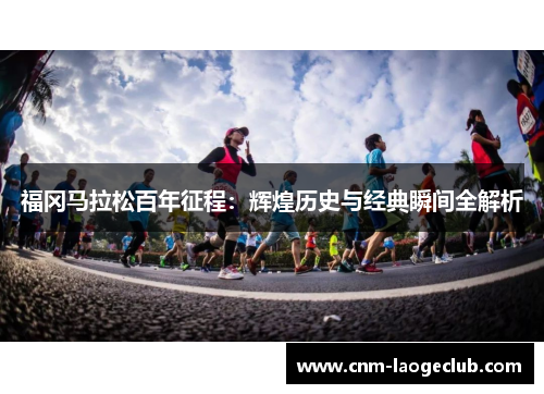 福冈马拉松百年征程：辉煌历史与经典瞬间全解析