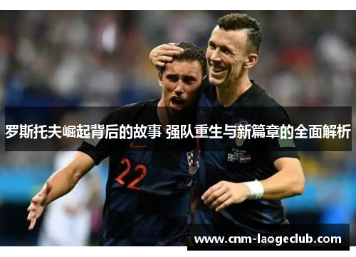 罗斯托夫崛起背后的故事 强队重生与新篇章的全面解析 罗斯托夫崛起背后的故事 强队重生与新篇章的全面解析