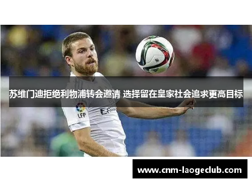 苏维门迪拒绝利物浦转会邀请 选择留在皇家社会追求更高目标