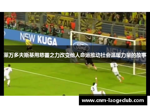 莱万多夫斯基用慈善之力改变他人命运推动社会温暖力量的故事