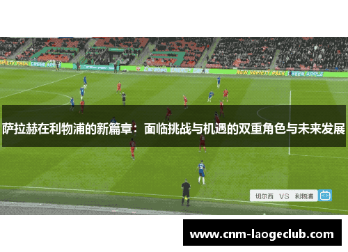 萨拉赫在利物浦的新篇章：面临挑战与机遇的双重角色与未来发展