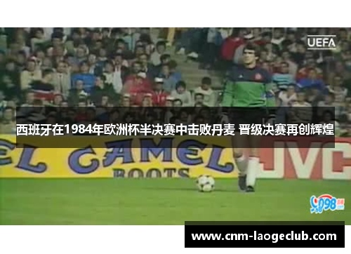 西班牙在1984年欧洲杯半决赛中击败丹麦 晋级决赛再创辉煌