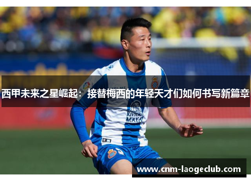西甲未来之星崛起：接替梅西的年轻天才们如何书写新篇章
