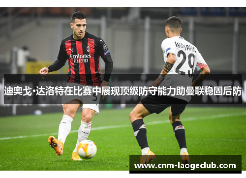 迪奥戈·达洛特在比赛中展现顶级防守能力助曼联稳固后防