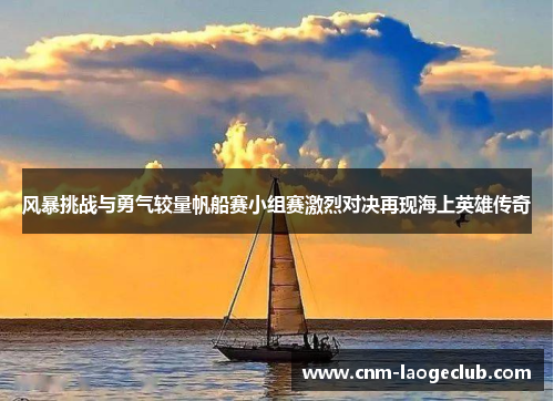 风暴挑战与勇气较量帆船赛小组赛激烈对决再现海上英雄传奇 风暴挑战与勇气较量帆船赛小组赛激烈对决再现海上英雄传奇