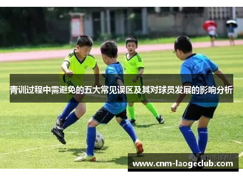 青训过程中需避免的五大常见误区及其对球员发展的影响分析