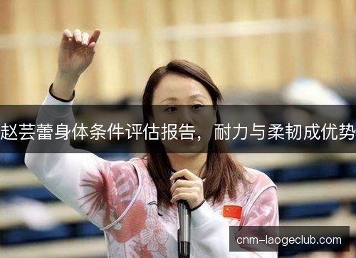 赵芸蕾身体条件评估报告，耐力与柔韧成优势