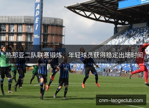 热那亚二队联赛锻炼,年轻球员获得稳定出场时间 热那亚二队联赛锻炼,年轻球员获得稳定出场时间