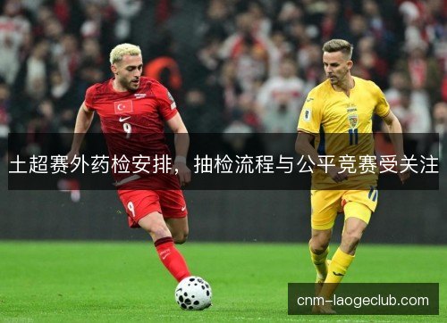土超赛外药检安排，抽检流程与公平竞赛受关注