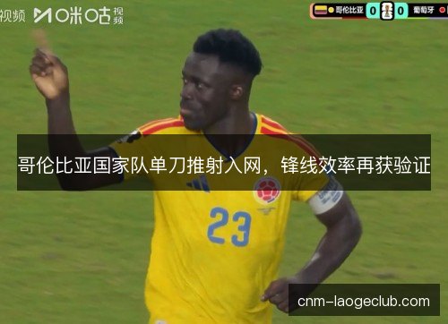 哥伦比亚国家队单刀推射入网，锋线效率再获验证