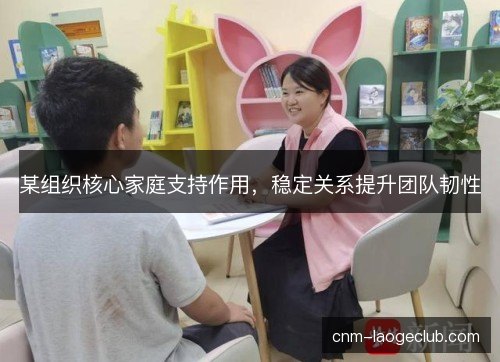 某组织核心家庭支持作用，稳定关系提升团队韧性